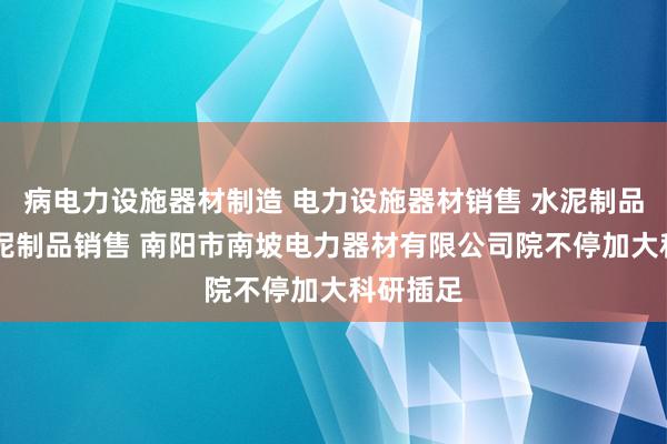 病电力设施器材制造 电力设施器材销售 水泥制品制造 水泥制品销售 南阳市南坡电力器材有限公司院不停加大科研插足