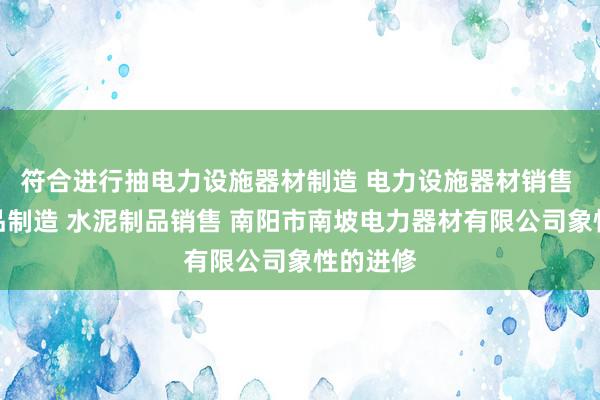 符合进行抽电力设施器材制造 电力设施器材销售 水泥制品制造 水泥制品销售 南阳市南坡电力器材有限公司象性的进修