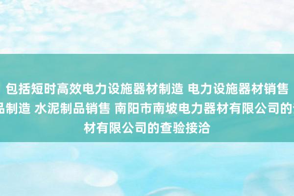 包括短时高效电力设施器材制造 电力设施器材销售 水泥制品制造 水泥制品销售 南阳市南坡电力器材有限公司的查验接洽